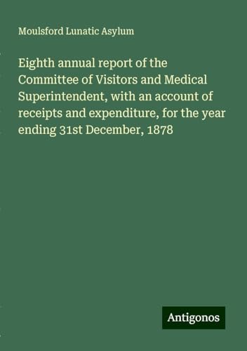 Eighth annual report of the Committee of Visitors and Medical Superintendent, with an account of receipts and expenditure, for the year ending 31st December, 1878 von Antigonos Verlag