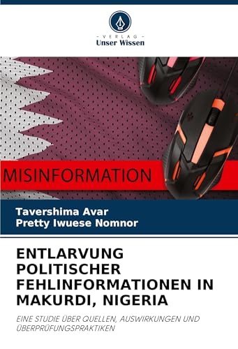 ENTLARVUNG POLITISCHER FEHLINFORMATIONEN IN MAKURDI, NIGERIA: EINE STUDIE ÜBER QUELLEN, AUSWIRKUNGEN UND ÜBERPRÜFUNGSPRAKTIKEN von Verlag Unser Wissen