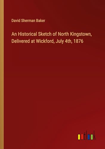 An Historical Sketch of North Kingstown, Delivered at Wickford, July 4th, 1876 von Outlook Verlag
