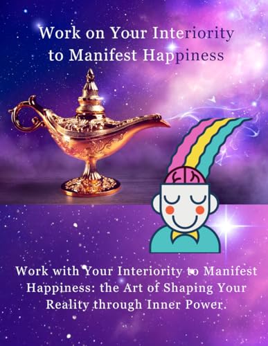 WORK ON YOUR INTERIORITY TO MANIFEST HAPPINESS: Work with Your Interiority to Manifest Happiness: the Art of Shaping Your Reality through Inner Power. (I AM BETTER EVERY DAY, Band 4)