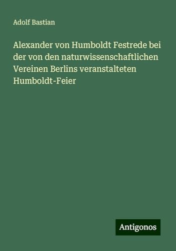 Alexander von Humboldt Festrede bei der von den naturwissenschaftlichen Vereinen Berlins veranstalteten Humboldt-Feier Alexander von Humboldt Festrede bei der von den naturwissenschaftlichen Vereinen Berlins veranstalteten Humboldt-Feier von Antigonos Verlag