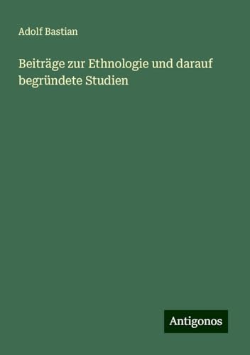 Beiträge zur Ethnologie und darauf begründete Studien Beiträge zur Ethnologie und darauf begründete Studien von Antigonos Verlag