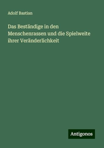 Das Beständige in den Menschenrassen und die Spielweite ihrer Veränderlichkeit Das Beständige in den Menschenrassen und die Spielweite ihrer Veränderlichkeit von Antigonos Verlag