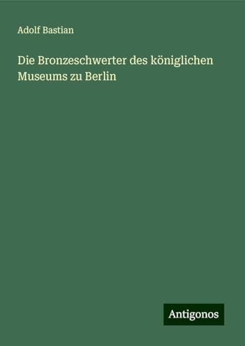 Die Bronzeschwerter des königlichen Museums zu Berlin Die Bronzeschwerter des königlichen Museums zu Berlin von Antigonos Verlag