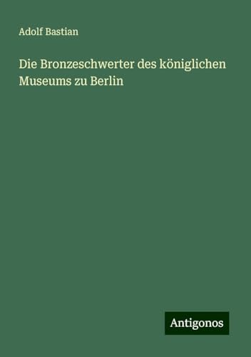 Die Bronzeschwerter des königlichen Museums zu Berlin Die Bronzeschwerter des königlichen Museums zu Berlin von Antigonos Verlag