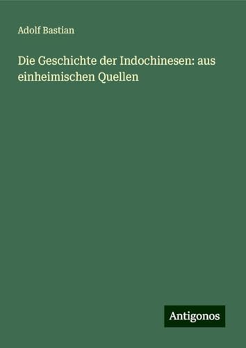 Die Geschichte der Indochinesen: aus einheimischen Quellen Die Geschichte der Indochinesen: aus einheimischen Quellen von Antigonos Verlag