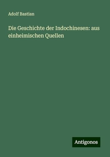 Die Geschichte der Indochinesen: aus einheimischen Quellen Die Geschichte der Indochinesen: aus einheimischen Quellen von Antigonos Verlag