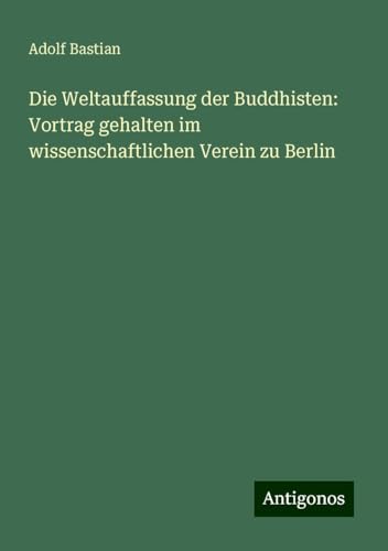 Die Weltauffassung der Buddhisten: Vortrag gehalten im wissenschaftlichen Verein zu Berlin Die Weltauffassung der Buddhisten: Vortrag gehalten im wissenschaftlichen Verein zu Berlin von Antigonos Verlag