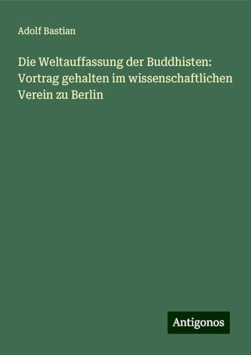 Die Weltauffassung der Buddhisten: Vortrag gehalten im wissenschaftlichen Verein zu Berlin Die Weltauffassung der Buddhisten: Vortrag gehalten im wissenschaftlichen Verein zu Berlin von Antigonos Verlag