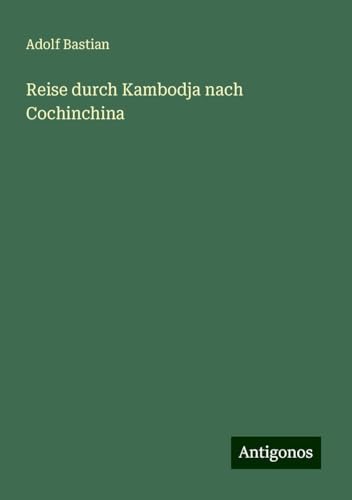 Reise durch Kambodja nach Cochinchina Reise durch Kambodja nach Cochinchina von Antigonos Verlag