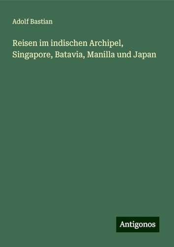 Reisen im indischen Archipel, Singapore, Batavia, Manilla und Japan Reisen im indischen Archipel, Singapore, Batavia, Manilla und Japan von Antigonos Verlag