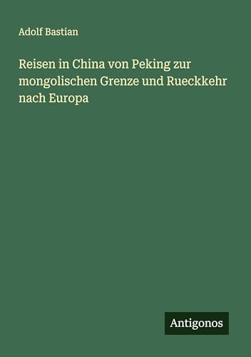 Reisen in China von Peking zur mongolischen Grenze und Rueckkehr nach Europa Reisen in China von Peking zur mongolischen Grenze und Rueckkehr nach Europa von Antigonos Verlag