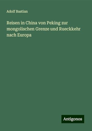 Reisen in China von Peking zur mongolischen Grenze und Rueckkehr nach Europa Reisen in China von Peking zur mongolischen Grenze und Rueckkehr nach Europa von Antigonos Verlag