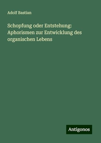 Schopfung oder Entstehung: Aphorismen zur Entwicklung des organischen Lebens Schopfung oder Entstehung: Aphorismen zur Entwicklung des organischen Lebens von Antigonos Verlag