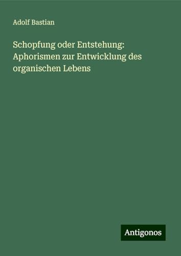 Schopfung oder Entstehung: Aphorismen zur Entwicklung des organischen Lebens Schopfung oder Entstehung: Aphorismen zur Entwicklung des organischen Lebens von Antigonos Verlag