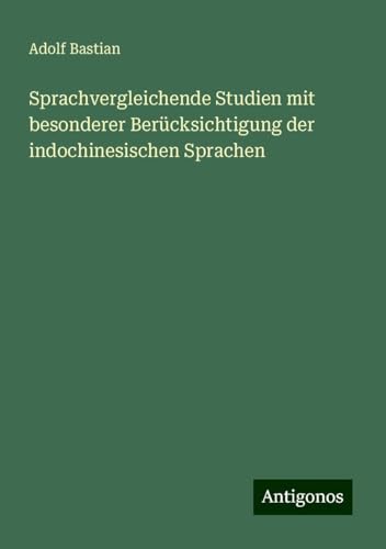 Sprachvergleichende Studien mit besonderer Berücksichtigung der indochinesischen Sprachen Sprachvergleichende Studien mit besonderer Berücksichtigung der indochinesischen Sprachen von Antigonos Verlag