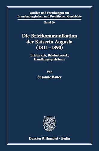 Die Briefkommunikation der Kaiserin Augusta (1811–1890): Briefpraxis, Briefnetzwerk, Handlungsspielräume (Quellen und Forschungen zur Brandenburgischen und Preußischen Geschichte) von Duncker & Humblot