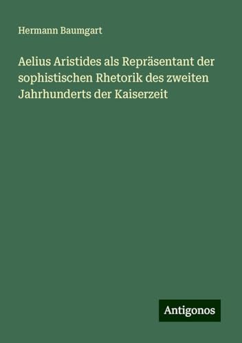 Aelius Aristides als Repräsentant der sophistischen Rhetorik des zweiten Jahrhunderts der Kaiserzeit von Antigonos Verlag