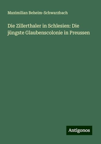 Die Zillerthaler in Schlesien: Die jüngste Glaubenscolonie in Preussen von Antigonos Verlag