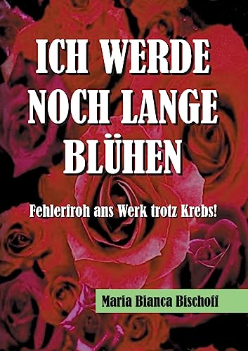 ICH WERDE NOCH LANGE BLÜHEN: Fehlerfroh ans Werk trotz Krebs! von tredition