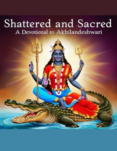 Shattered and Sacred: A Devotional to Akhilandeshwari von Independently published