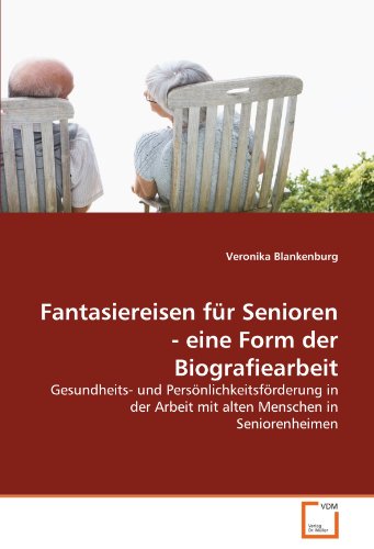 Fantasiereisen für Senioren - eine Form der Biografiearbeit: Gesundheits- und Persönlichkeitsförderung in der Arbeit mit alten Menschen in Seniorenheimen von VDM Verlag Dr. Müller