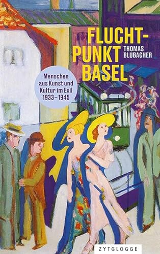 Fluchtpunkt Basel: Menschen aus Kunst und Kultur im Exil 1933 bis 1945 von Zytglogge