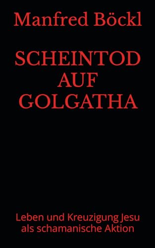 SCHEINTOD AUF GOLGATHA: Leben und Kreuzigung Jesu als schamanische Aktion von Independently published
