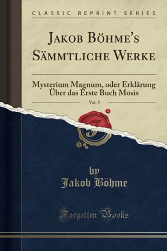 Jakob Böhme's Sämmtliche Werke, Vol. 5 (Classic Reprint): Mysterium Magnum, oder Erklärung Über das Erste Buch Mosis von Forgotten Books