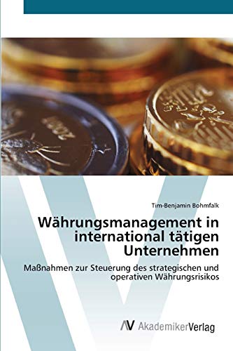 Währungsmanagement in international tätigen Unternehmen: Maßnahmen zur Steuerung des strategischen und operativen Währungsrisikos von AV Akademikerverlag