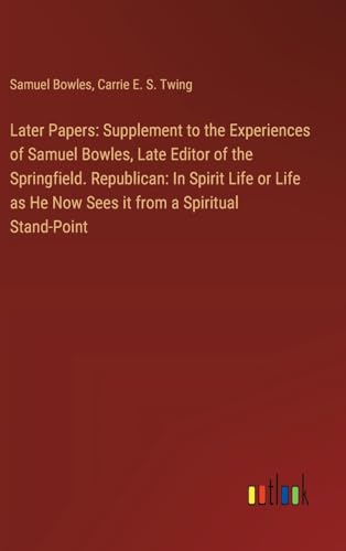 Later Papers: Supplement to the Experiences of Samuel Bowles, Late Editor of the Springfield. Republican: In Spirit Life or Life as He Now Sees it from a Spiritual Stand-Point von Outlook Verlag