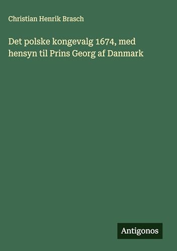 Det polske kongevalg 1674, med hensyn til Prins Georg af Danmark von Antigonos Verlag