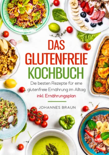 Das glutenfreie Kochbuch - Die besten Rezepte für eine glutenfreie Ernährung im Alltag inkl. Ernährungsplan