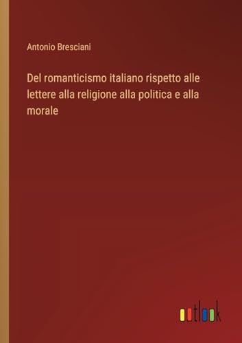 Del romanticismo italiano rispetto alle lettere alla religione alla politica e alla morale von Outlook Verlag