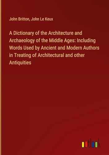 A Dictionary of the Architecture and Archaeology of the Middle Ages: Including Words Used by Ancient and Modern Authors in Treating of Architectural and other Antiquities von Outlook Verlag