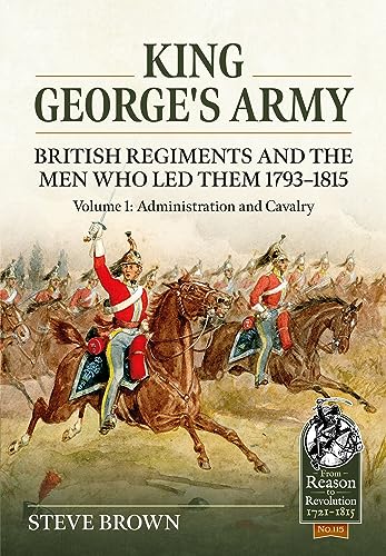 King George's Army: British Regiments and the Men Who Led Them 1793-1815: Administration and Cavalry (1) (From Reason to Revolution 1721-1815, 115, Band 1) von Helion & Company