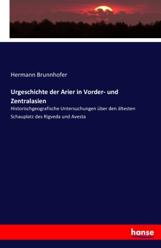 Urgeschichte der Arier in Vorder- und Zentralasien: Historischgeografische Untersuchungen über den ältesten Schauplatz des Rigveda und Avesta