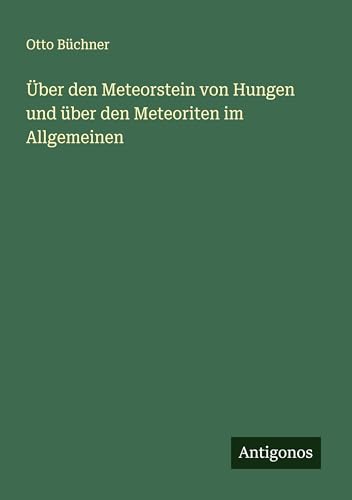 Über den Meteorstein von Hungen und über den Meteoriten im Allgemeinen von Antigonos Verlag