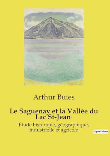 Le Saguenay et la Vallée du Lac St-Jean: Étude historique, géographique, industrielle et agricole von Culturea