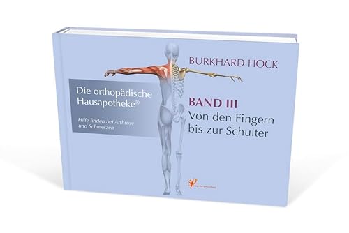 Die Orthopädische Hausapotheke – Band III: Hilfe finden bei Arthrose und Schmerzen – in Ihren Finger-, Daumen-, Hand-, Ellenbogen- und Schulter-Gelenken.