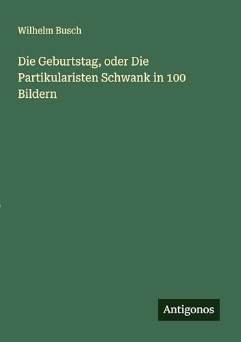 Die Geburtstag, oder Die Partikularisten Schwank in 100 Bildern von Antigonos Verlag