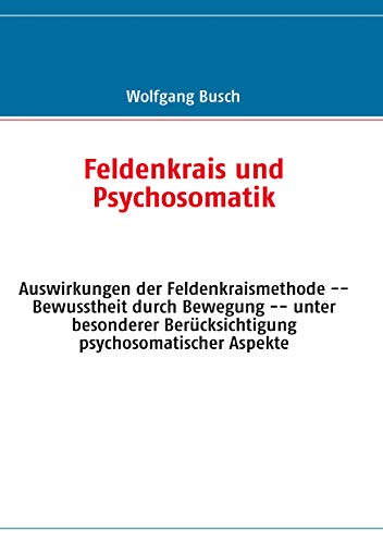 Feldenkrais und Psychosomatik: Auswirkungen der Feldenkraismethode -- Bewusstheit durch Bewegung -- unter besonderer Berücksichtigung psychosomatischer Aspekte von Books on Demand GmbH
