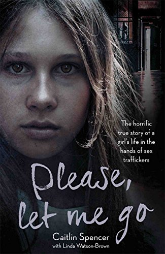 Please, Let Me Go: The Horrific True Story of a Girl's Life in the Hands of Sex Traffickers: The Horrific True Story of One Young Girl's Life in the Hands of British Sex Traffickers