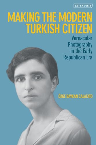 Making the Modern Turkish Citizen: Vernacular Photography in the Early Republican Era von I.B. Tauris