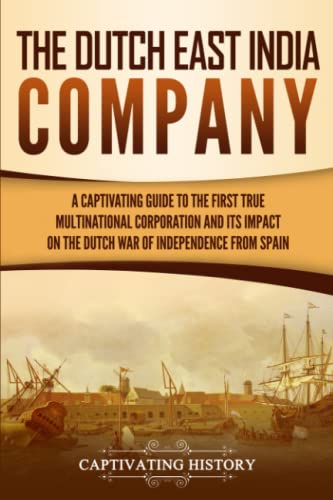 The Dutch East India Company: A Captivating Guide to the First True Multinational Corporation and Its Impact on the Dutch War of Independence from Spain (Exploring India’s Past) von Captivating History