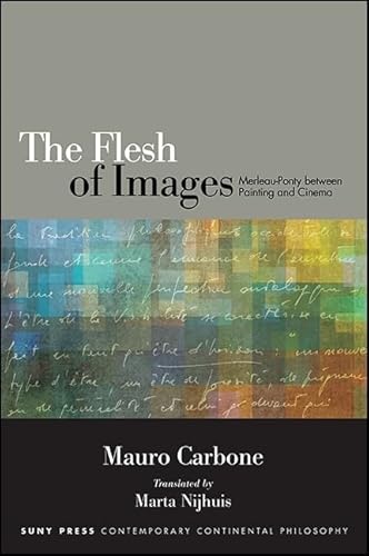 Flesh of Images, The: Merleau-Ponty between Painting and Cinema (SUNY series in Contemporary Continental Philosophy)