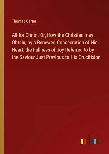 All for Christ. Or, How the Christian may Obtain, by a Renewed Consecration of His Heart, the Fullness of Joy Referred to by the Saviour Just Previous to His Crucifixion von Outlook Verlag