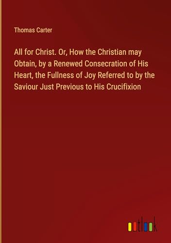 All for Christ. Or, How the Christian may Obtain, by a Renewed Consecration of His Heart, the Fullness of Joy Referred to by the Saviour Just Previous to His Crucifixion von Outlook Verlag