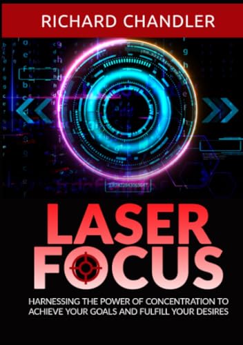 Laser Focus: Harnessing the power of Concentration to achieve your goals and fulfill your desires
