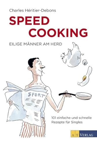 Speed Cooking: Eilige Männer am Herd - 101 einfache und schnelle Rezepte für Singles